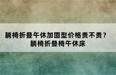 躺椅折叠午休加固型价格贵不贵？ 躺椅折叠椅午休床